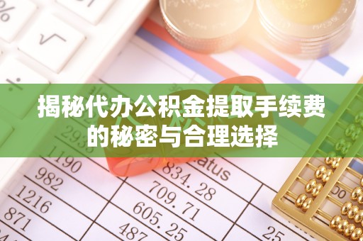 江西揭秘代办公积金提取手续费的秘密与合理选择