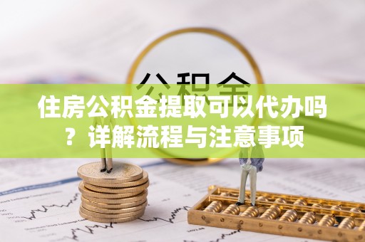 江西住房公积金提取可以代办吗？详解流程与注意事项