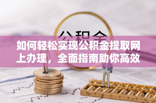 江西如何轻松实现公积金提取网上办理，全面指南助你高效完成
