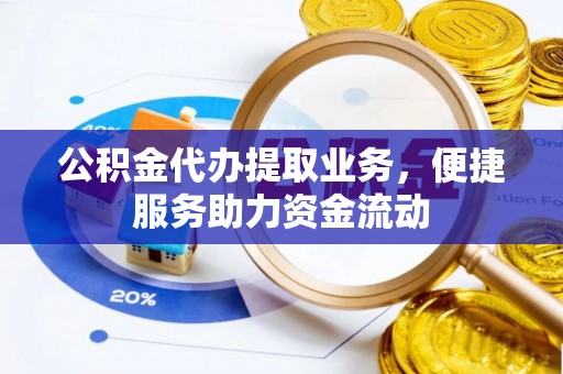 江西公积金代办提取业务，便捷服务助力资金流动