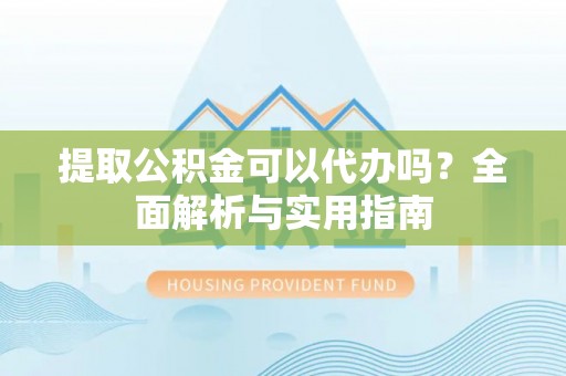 江西提取公积金可以代办吗？全面解析与实用指南