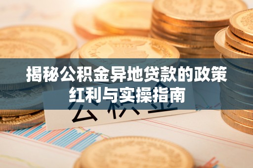 江西揭秘公积金异地贷款的政策红利与实操指南
