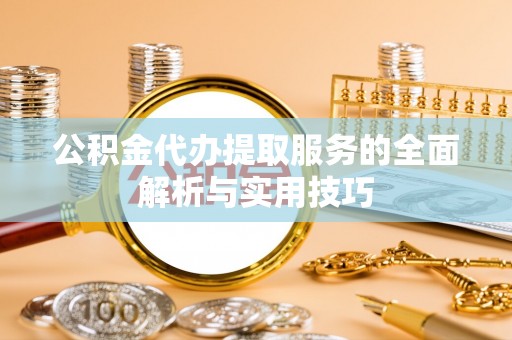江西公积金代办提取服务的全面解析与实用技巧