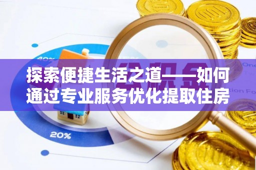 江西探索便捷生活之道——如何通过专业服务优化提取住房公积金代办体验