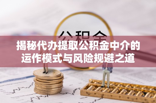 江西揭秘代办提取公积金中介的运作模式与风险规避之道