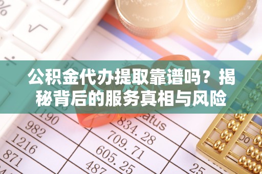 江西公积金代办提取靠谱吗？揭秘背后的服务真相与风险