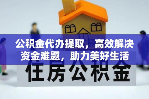 江西公积金代办提取，高效解决资金难题，助力美好生活