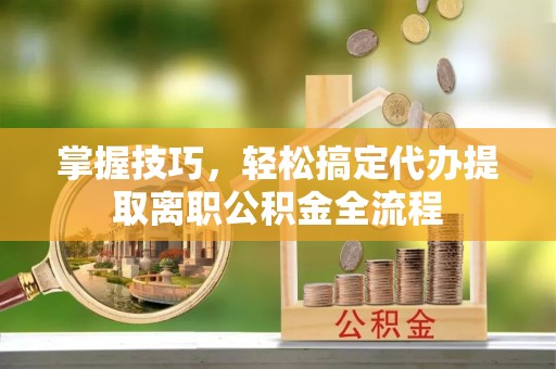 江西掌握技巧，轻松搞定代办提取离职公积金全流程