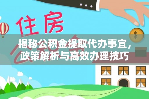 江西揭秘公积金提取代办事宜，政策解析与高效办理技巧