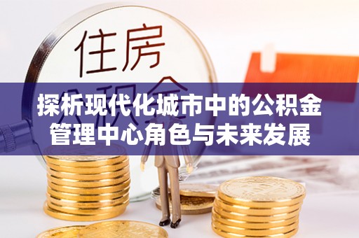 江西探析现代化城市中的公积金管理中心角色与未来发展