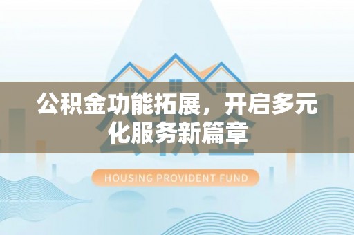 江西公积金功能拓展，开启多元化服务新篇章