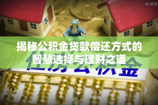 江西揭秘公积金贷款偿还方式的智慧选择与理财之道