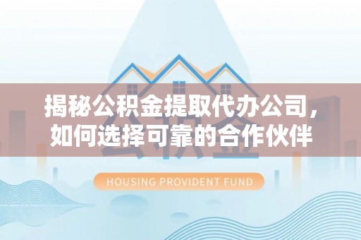 江西揭秘公积金提取代办公司，如何选择可靠的合作伙伴