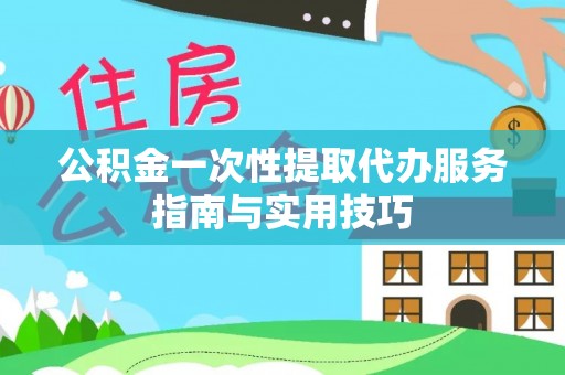 江西公积金一次性提取代办服务指南与实用技巧