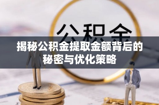 江西揭秘公积金提取金额背后的秘密与优化策略