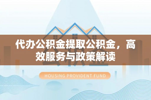 江西代办公积金提取公积金，高效服务与政策解读