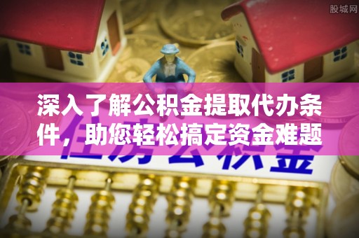 江西深入了解公积金提取代办条件，助您轻松搞定资金难题