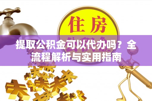江西提取公积金可以代办吗？全流程解析与实用指南