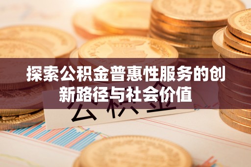 江西探索公积金普惠性服务的创新路径与社会价值