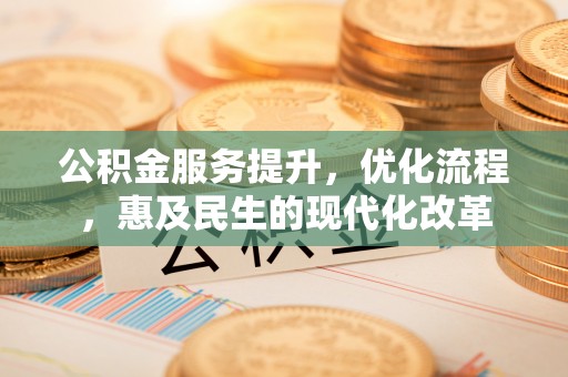 江西公积金服务提升，优化流程，惠及民生的现代化改革