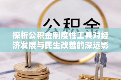 江西探析公积金制度性工具对经济发展与民生改善的深远影响