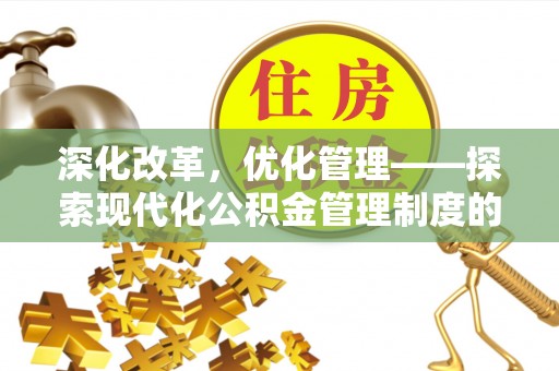 江西深化改革，优化管理——探索现代化公积金管理制度的实践与未来