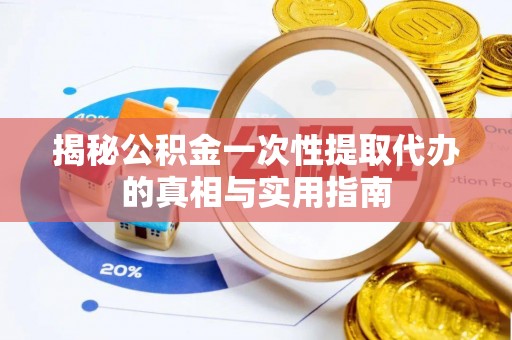 江西揭秘公积金一次性提取代办的真相与实用指南