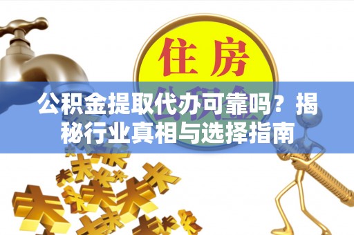 江西公积金提取代办可靠吗？揭秘行业真相与选择指南