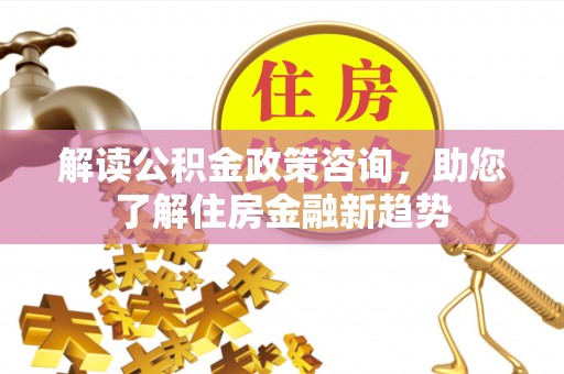 江西解读公积金政策咨询，助您了解住房金融新趋势