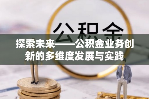 江西探索未来——公积金业务创新的多维度发展与实践