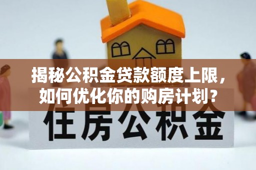 江西揭秘公积金贷款额度上限，如何优化你的购房计划？