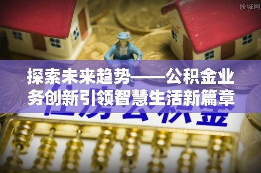 江西探索未来趋势——公积金业务创新引领智慧生活新篇章