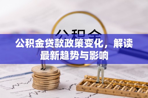 江西公积金贷款政策变化，解读最新趋势与影响