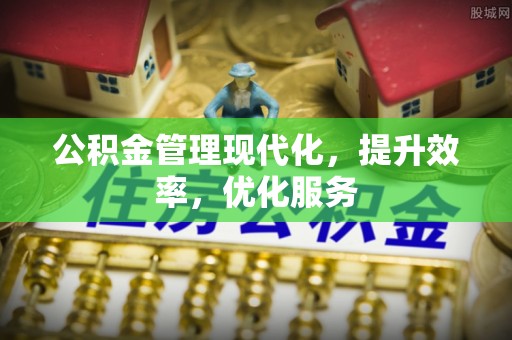 江西公积金管理现代化，提升效率，优化服务