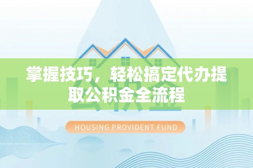 江西掌握技巧，轻松搞定代办提取公积金全流程