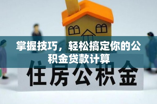江西掌握技巧，轻松搞定你的公积金贷款计算