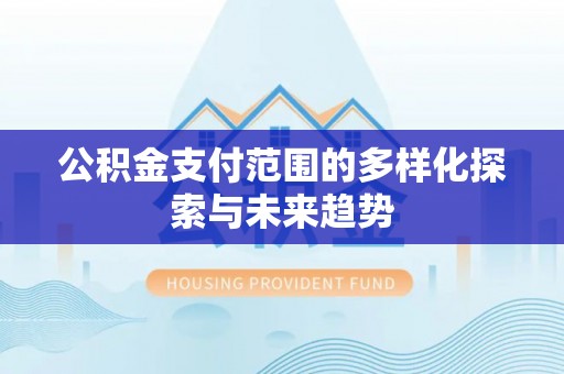 江西公积金支付范围的多样化探索与未来趋势