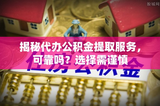 江西揭秘代办公积金提取服务，可靠吗？选择需谨慎