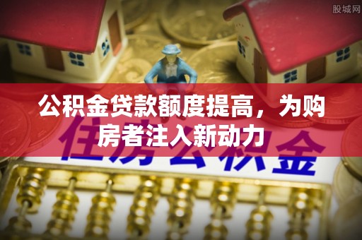 江西公积金贷款额度提高，为购房者注入新动力
