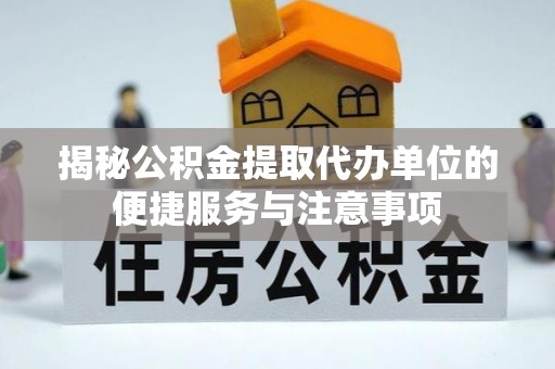 江西揭秘公积金提取代办单位的便捷服务与注意事项