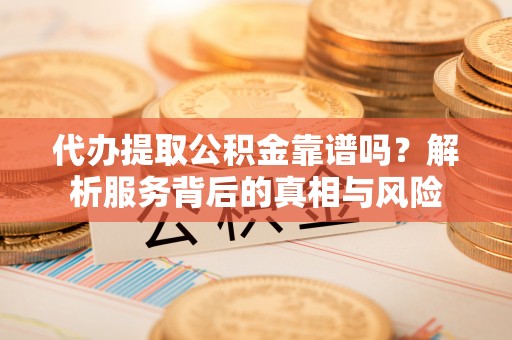 江西代办提取公积金靠谱吗？解析服务背后的真相与风险