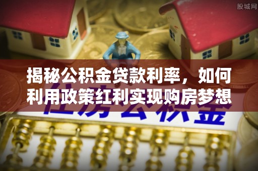 江西揭秘公积金贷款利率，如何利用政策红利实现购房梦想？