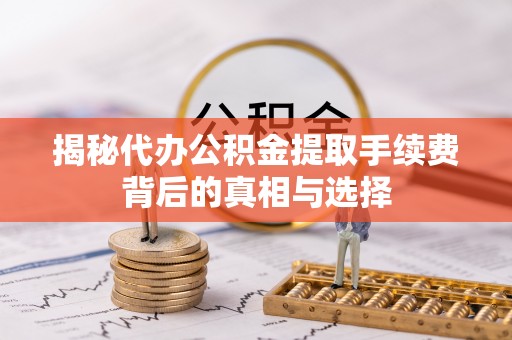 江西揭秘代办公积金提取手续费背后的真相与选择