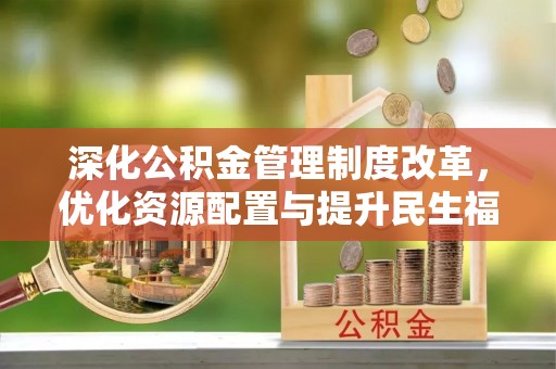 江西深化公积金管理制度改革，优化资源配置与提升民生福祉