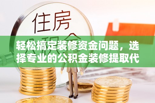 江西轻松搞定装修资金问题，选择专业的公积金装修提取代办服务