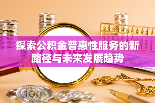 江西探索公积金普惠性服务的新路径与未来发展趋势