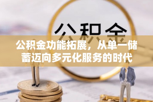江西公积金功能拓展，从单一储蓄迈向多元化服务的时代