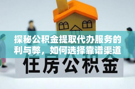 江西探秘公积金提取代办服务的利与弊，如何选择靠谱渠道？