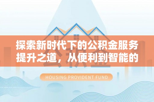 江西探索新时代下的公积金服务提升之道，从便利到智能的全面升级