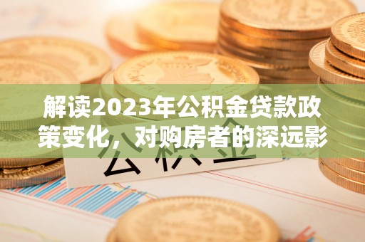 江西解读2023年公积金贷款政策变化，对购房者的深远影响
